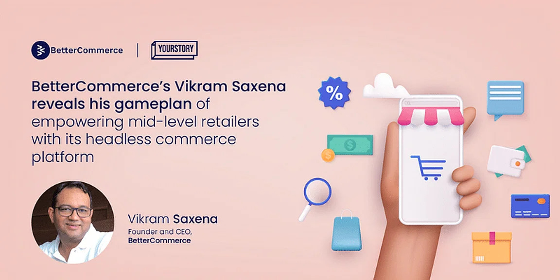 BetterCommerce's Vikram Saxena Reveals His Gameplan of Empowering Mid-Level Retailers With Its Headless Commerce Platform